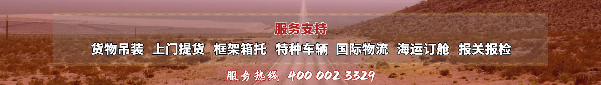服務(wù)提供：貨物吊裝、上門(mén)提貨、框架箱托、特種車(chē)輛、國(guó)際物流、海運(yùn)訂艙、報(bào)關(guān)報(bào)檢，服務(wù)熱線(xiàn)：4000023329